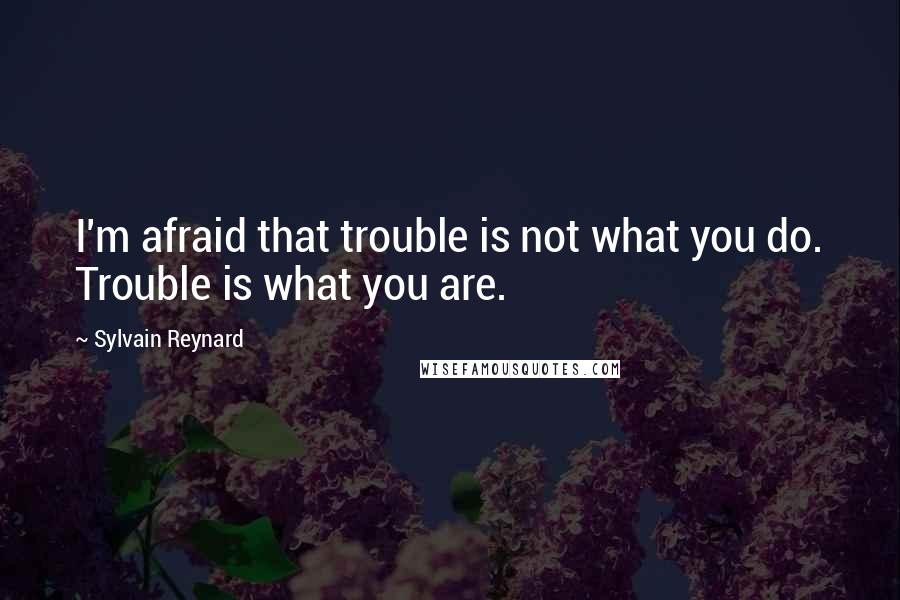 Sylvain Reynard Quotes: I'm afraid that trouble is not what you do. Trouble is what you are.