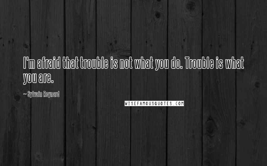 Sylvain Reynard Quotes: I'm afraid that trouble is not what you do. Trouble is what you are.