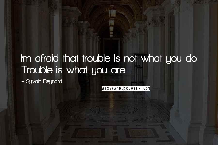 Sylvain Reynard Quotes: I'm afraid that trouble is not what you do. Trouble is what you are.