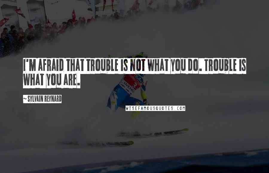 Sylvain Reynard Quotes: I'm afraid that trouble is not what you do. Trouble is what you are.