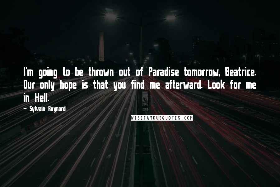 Sylvain Reynard Quotes: I'm going to be thrown out of Paradise tomorrow, Beatrice. Our only hope is that you find me afterward. Look for me in Hell.