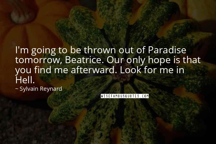 Sylvain Reynard Quotes: I'm going to be thrown out of Paradise tomorrow, Beatrice. Our only hope is that you find me afterward. Look for me in Hell.