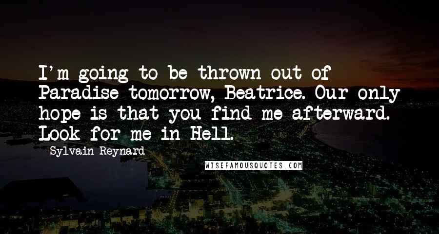 Sylvain Reynard Quotes: I'm going to be thrown out of Paradise tomorrow, Beatrice. Our only hope is that you find me afterward. Look for me in Hell.