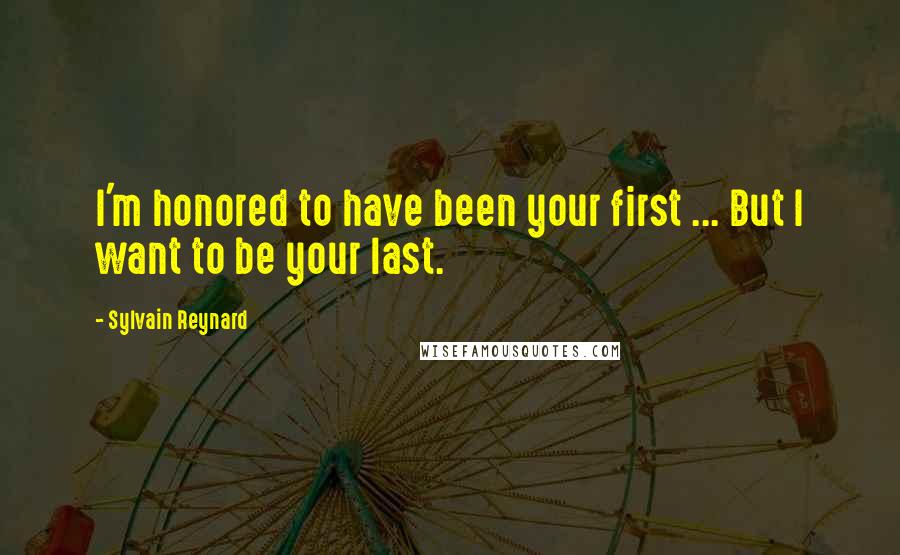 Sylvain Reynard Quotes: I'm honored to have been your first ... But I want to be your last.