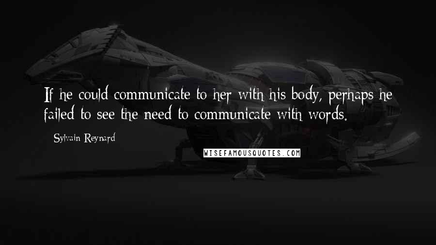 Sylvain Reynard Quotes: If he could communicate to her with his body, perhaps he failed to see the need to communicate with words.