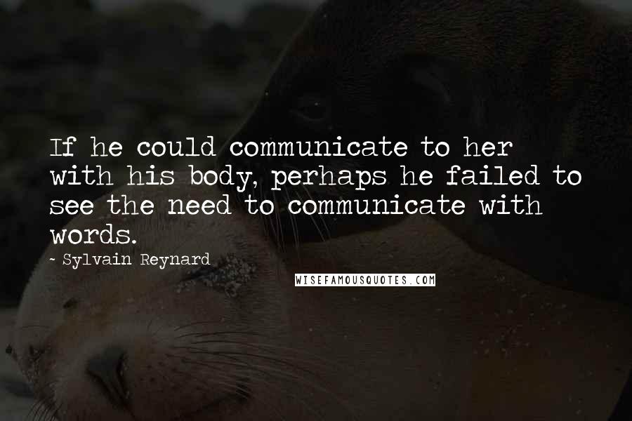 Sylvain Reynard Quotes: If he could communicate to her with his body, perhaps he failed to see the need to communicate with words.
