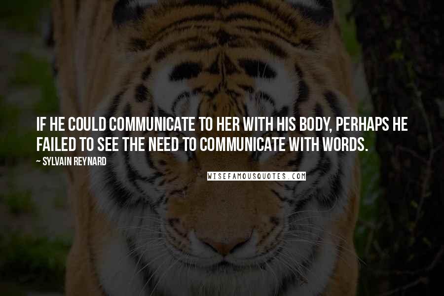 Sylvain Reynard Quotes: If he could communicate to her with his body, perhaps he failed to see the need to communicate with words.