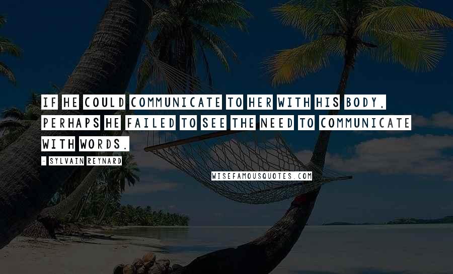 Sylvain Reynard Quotes: If he could communicate to her with his body, perhaps he failed to see the need to communicate with words.