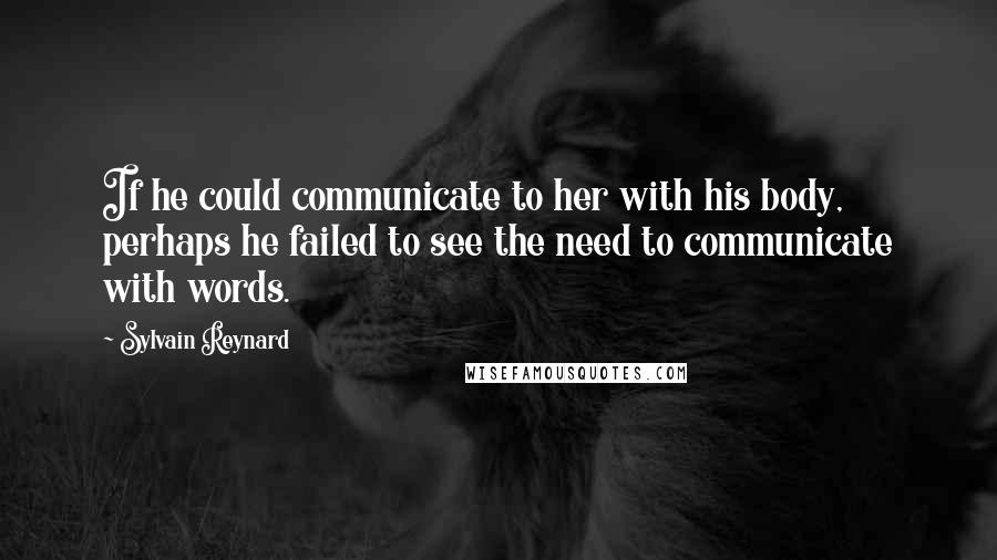 Sylvain Reynard Quotes: If he could communicate to her with his body, perhaps he failed to see the need to communicate with words.