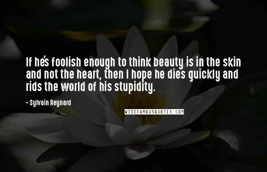 Sylvain Reynard Quotes: If he's foolish enough to think beauty is in the skin and not the heart, then I hope he dies quickly and rids the world of his stupidity.