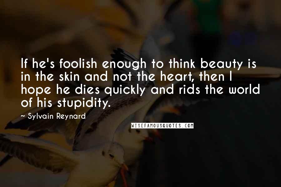 Sylvain Reynard Quotes: If he's foolish enough to think beauty is in the skin and not the heart, then I hope he dies quickly and rids the world of his stupidity.