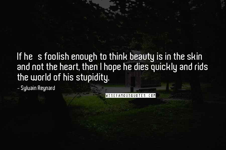 Sylvain Reynard Quotes: If he's foolish enough to think beauty is in the skin and not the heart, then I hope he dies quickly and rids the world of his stupidity.