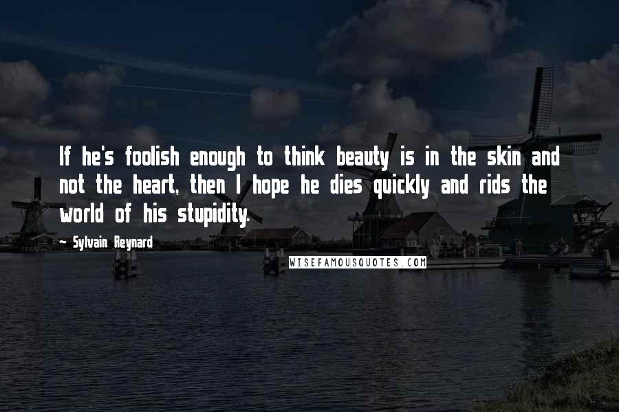 Sylvain Reynard Quotes: If he's foolish enough to think beauty is in the skin and not the heart, then I hope he dies quickly and rids the world of his stupidity.