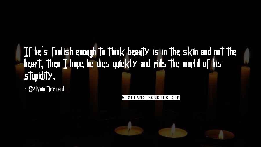 Sylvain Reynard Quotes: If he's foolish enough to think beauty is in the skin and not the heart, then I hope he dies quickly and rids the world of his stupidity.