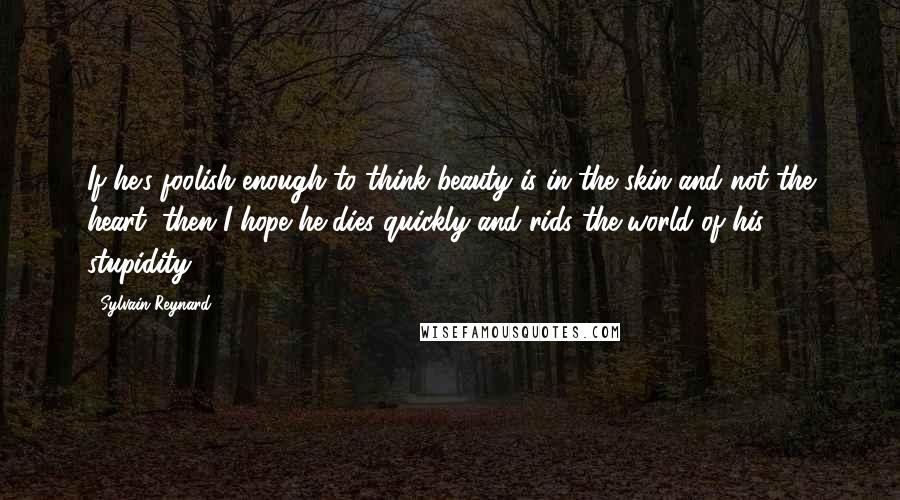 Sylvain Reynard Quotes: If he's foolish enough to think beauty is in the skin and not the heart, then I hope he dies quickly and rids the world of his stupidity.