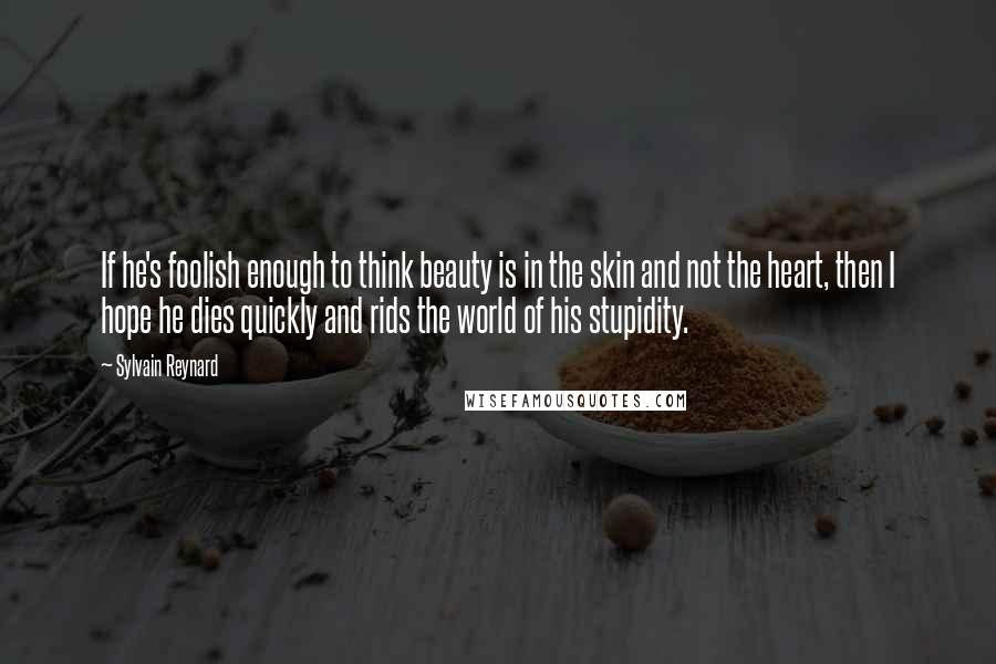 Sylvain Reynard Quotes: If he's foolish enough to think beauty is in the skin and not the heart, then I hope he dies quickly and rids the world of his stupidity.