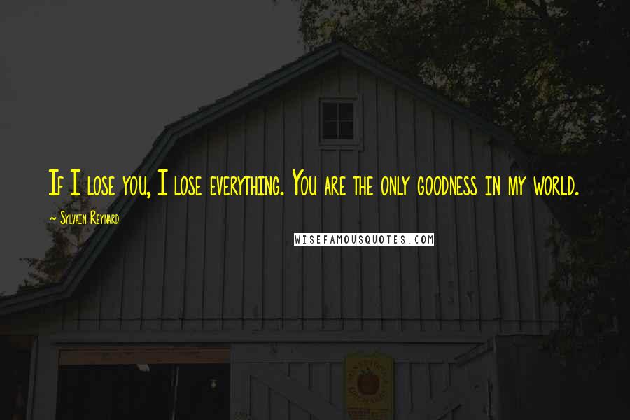 Sylvain Reynard Quotes: If I lose you, I lose everything. You are the only goodness in my world.