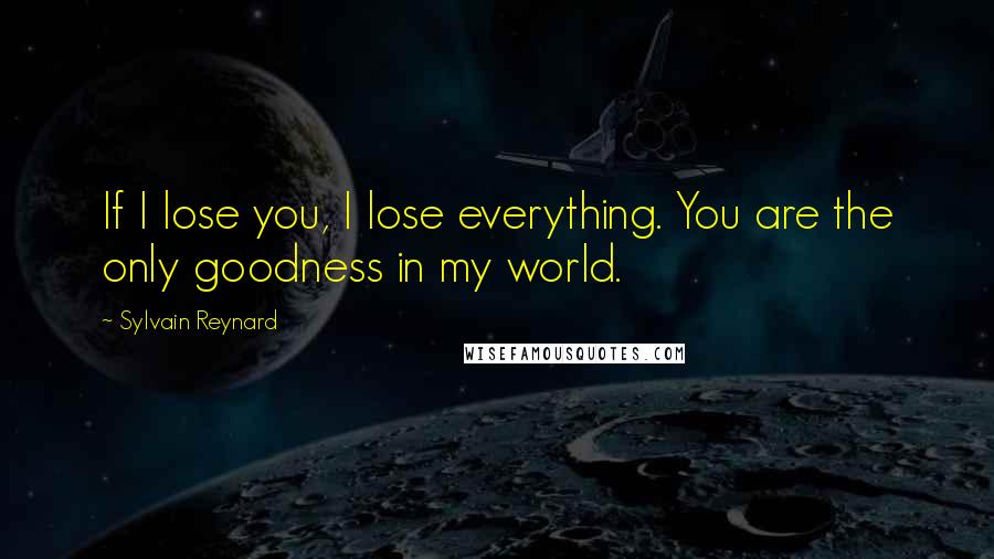 Sylvain Reynard Quotes: If I lose you, I lose everything. You are the only goodness in my world.