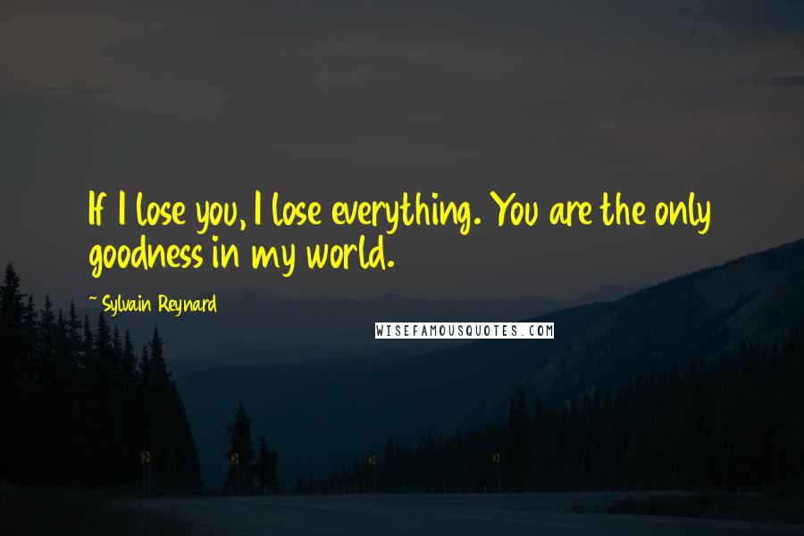 Sylvain Reynard Quotes: If I lose you, I lose everything. You are the only goodness in my world.