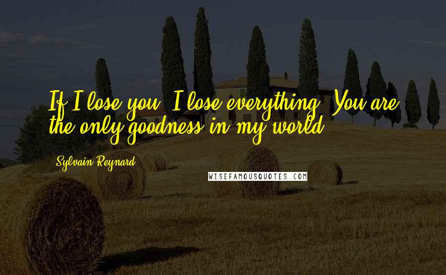 Sylvain Reynard Quotes: If I lose you, I lose everything. You are the only goodness in my world.