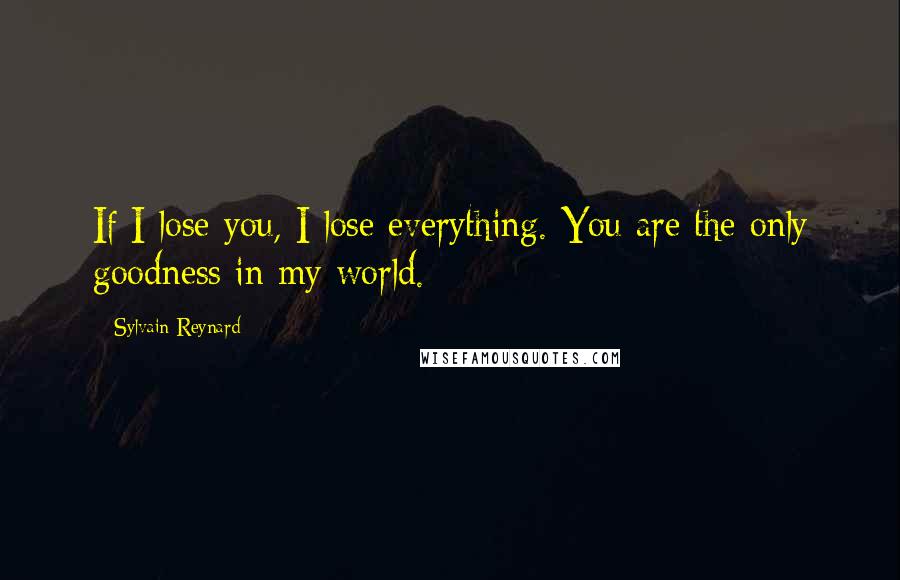 Sylvain Reynard Quotes: If I lose you, I lose everything. You are the only goodness in my world.