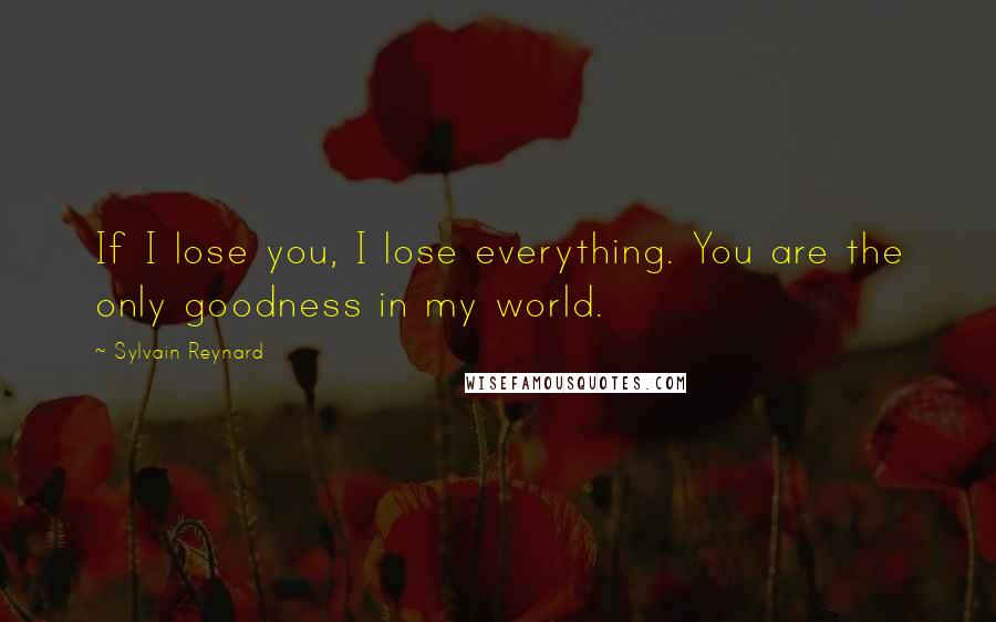 Sylvain Reynard Quotes: If I lose you, I lose everything. You are the only goodness in my world.
