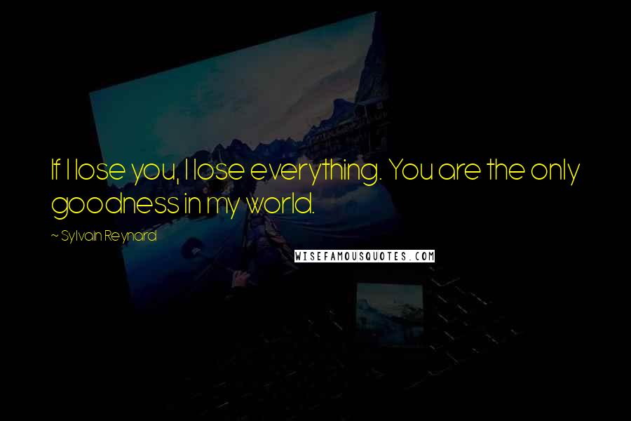 Sylvain Reynard Quotes: If I lose you, I lose everything. You are the only goodness in my world.