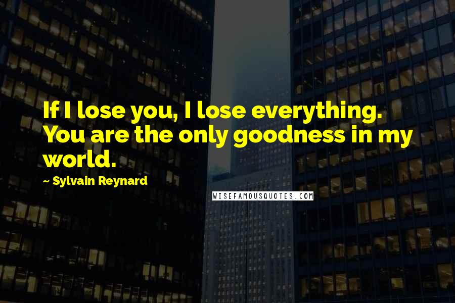 Sylvain Reynard Quotes: If I lose you, I lose everything. You are the only goodness in my world.