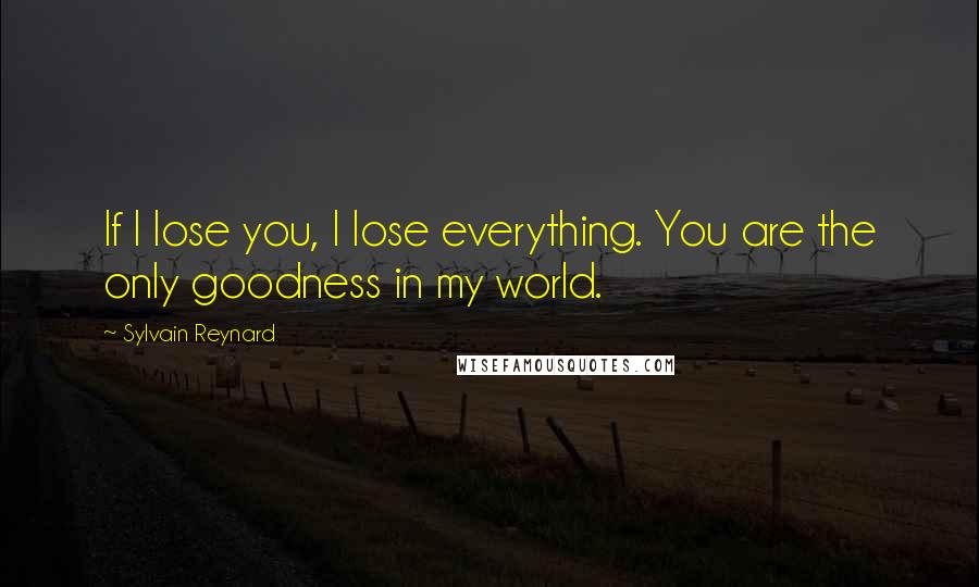 Sylvain Reynard Quotes: If I lose you, I lose everything. You are the only goodness in my world.