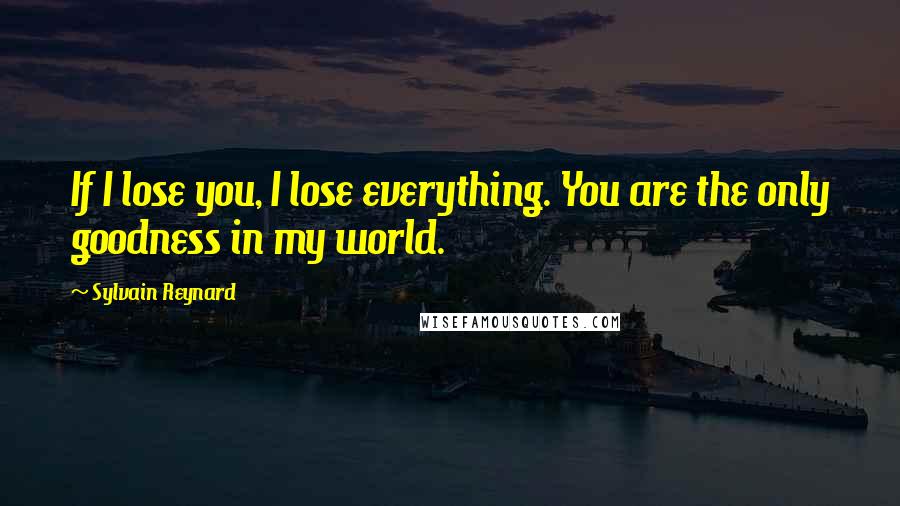 Sylvain Reynard Quotes: If I lose you, I lose everything. You are the only goodness in my world.