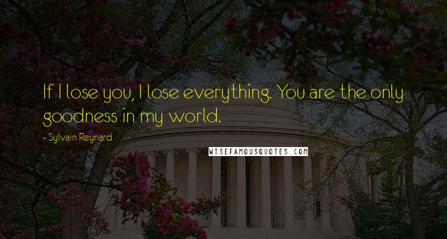 Sylvain Reynard Quotes: If I lose you, I lose everything. You are the only goodness in my world.