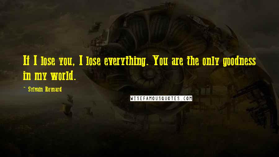 Sylvain Reynard Quotes: If I lose you, I lose everything. You are the only goodness in my world.