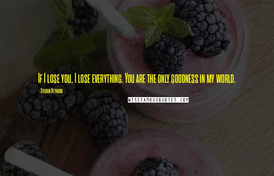 Sylvain Reynard Quotes: If I lose you, I lose everything. You are the only goodness in my world.