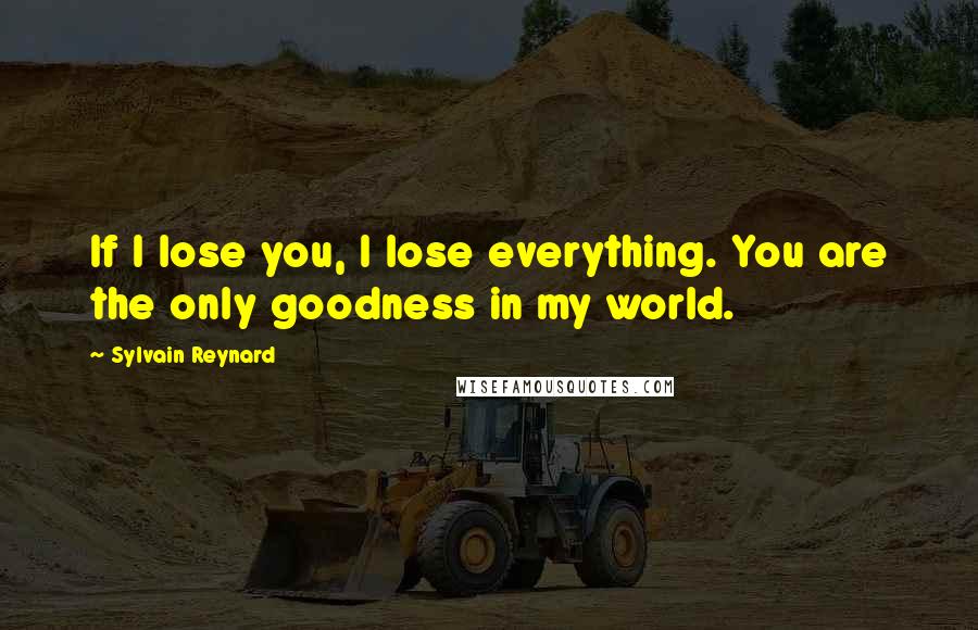 Sylvain Reynard Quotes: If I lose you, I lose everything. You are the only goodness in my world.