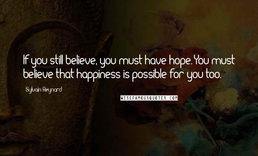 Sylvain Reynard Quotes: If you still believe, you must have hope. You must believe that happiness is possible for you too.