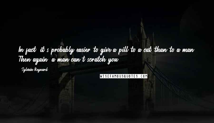 Sylvain Reynard Quotes: In fact, it's probably easier to give a pill to a cat than to a man. Then again, a man can't scratch you.