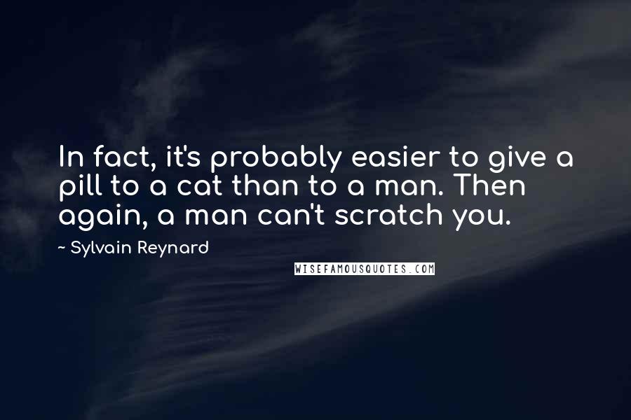 Sylvain Reynard Quotes: In fact, it's probably easier to give a pill to a cat than to a man. Then again, a man can't scratch you.