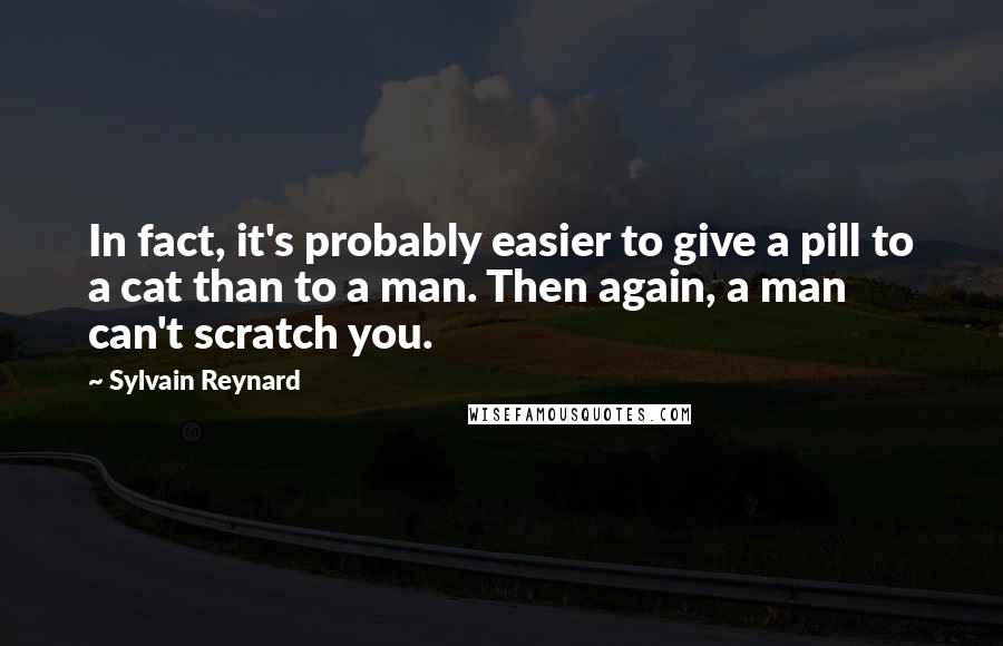 Sylvain Reynard Quotes: In fact, it's probably easier to give a pill to a cat than to a man. Then again, a man can't scratch you.