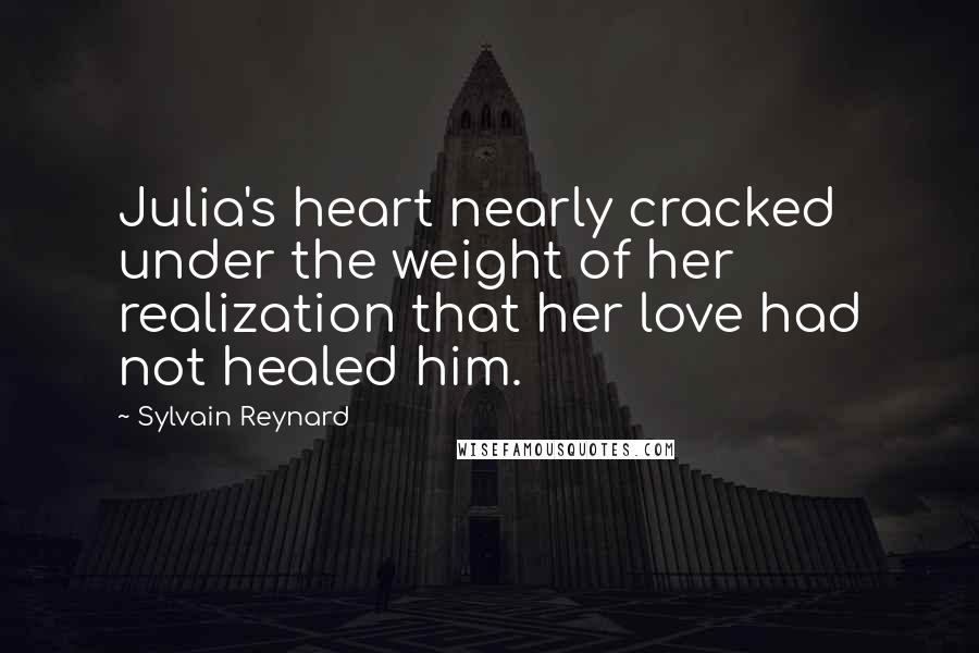 Sylvain Reynard Quotes: Julia's heart nearly cracked under the weight of her realization that her love had not healed him.