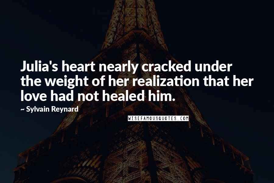 Sylvain Reynard Quotes: Julia's heart nearly cracked under the weight of her realization that her love had not healed him.
