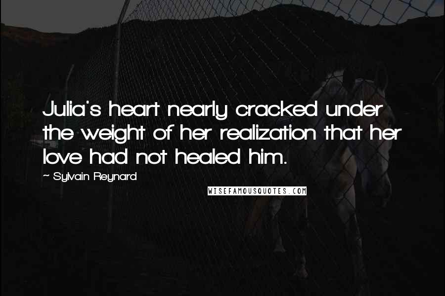 Sylvain Reynard Quotes: Julia's heart nearly cracked under the weight of her realization that her love had not healed him.