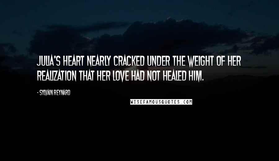 Sylvain Reynard Quotes: Julia's heart nearly cracked under the weight of her realization that her love had not healed him.