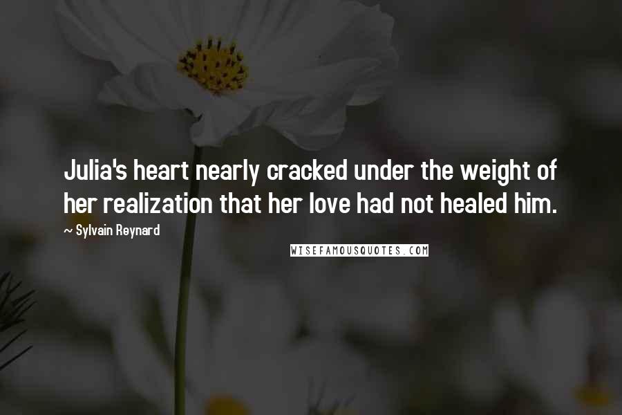 Sylvain Reynard Quotes: Julia's heart nearly cracked under the weight of her realization that her love had not healed him.