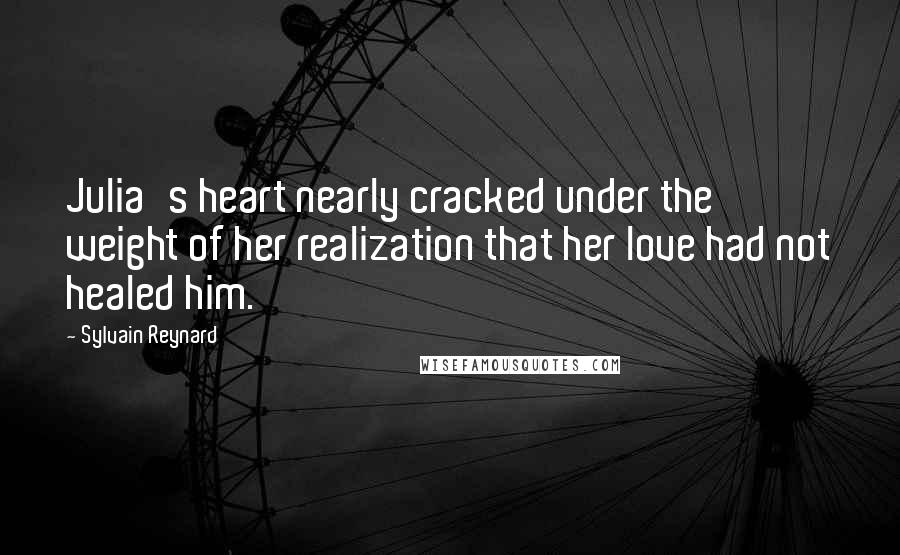 Sylvain Reynard Quotes: Julia's heart nearly cracked under the weight of her realization that her love had not healed him.