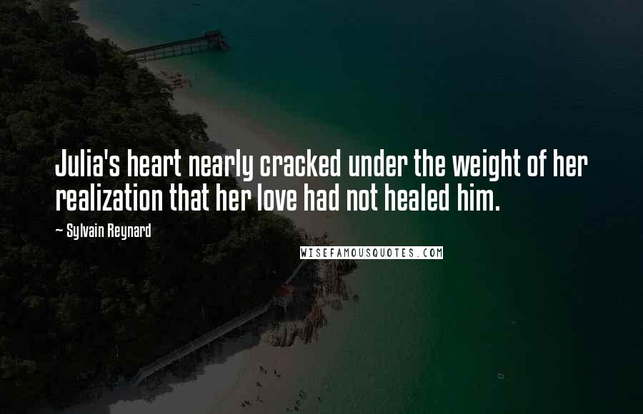 Sylvain Reynard Quotes: Julia's heart nearly cracked under the weight of her realization that her love had not healed him.