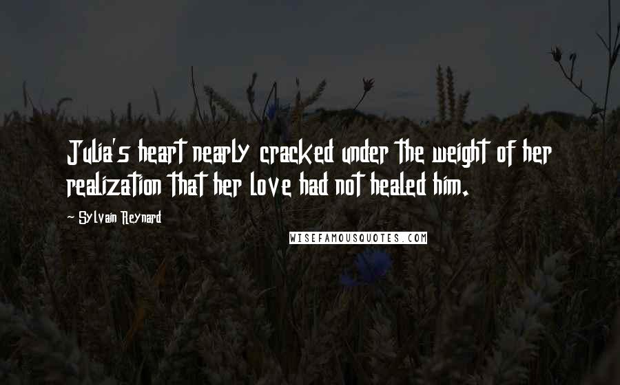 Sylvain Reynard Quotes: Julia's heart nearly cracked under the weight of her realization that her love had not healed him.