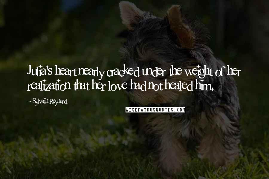 Sylvain Reynard Quotes: Julia's heart nearly cracked under the weight of her realization that her love had not healed him.