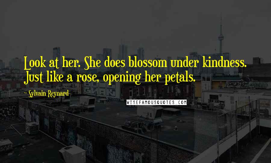 Sylvain Reynard Quotes: Look at her. She does blossom under kindness. Just like a rose, opening her petals.
