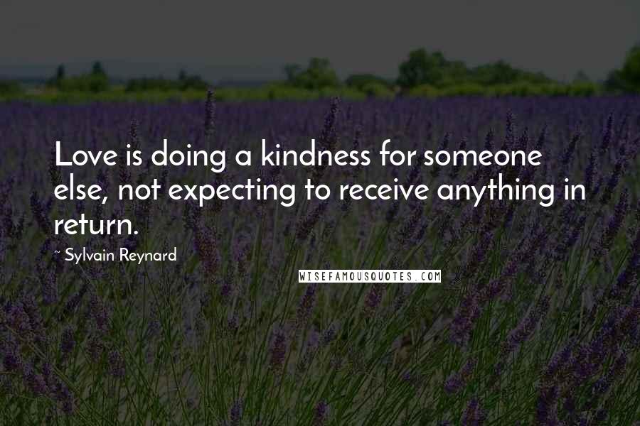 Sylvain Reynard Quotes: Love is doing a kindness for someone else, not expecting to receive anything in return.