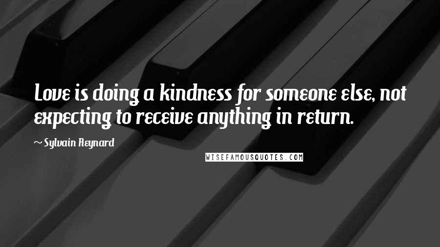 Sylvain Reynard Quotes: Love is doing a kindness for someone else, not expecting to receive anything in return.